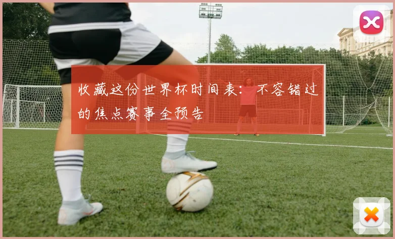 收藏这份世界杯时间表：不容错过的焦点赛事全预告