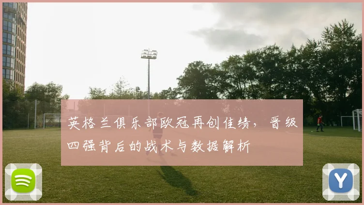 英格兰俱乐部欧冠再创佳绩，晋级四强背后的战术与数据解析