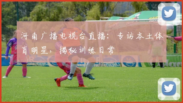 河南广播电视台直播：专访本土体育明星，揭秘训练日常