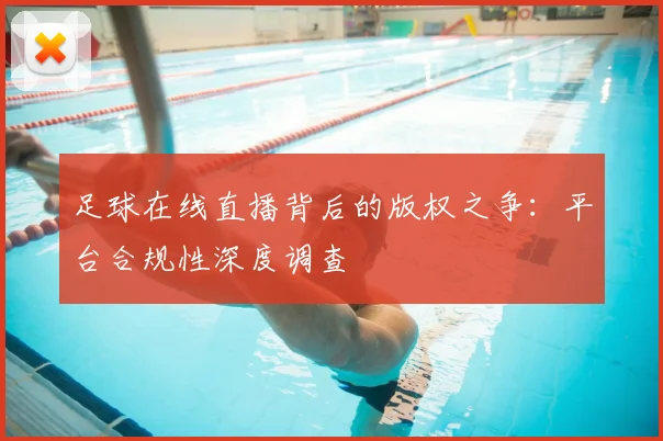 足球在线直播背后的版权之争：平台合规性深度调查