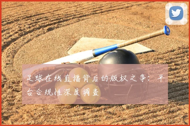 足球在线直播背后的版权之争：平台合规性深度调查