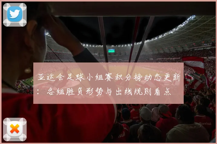 亚运会足球小组赛积分榜动态更新：各组胜负形势与出线规则看点