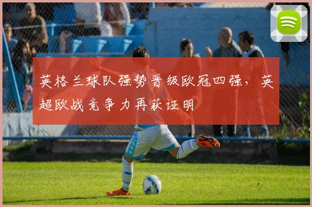英格兰球队强势晋级欧冠四强，英超欧战竞争力再获证明
