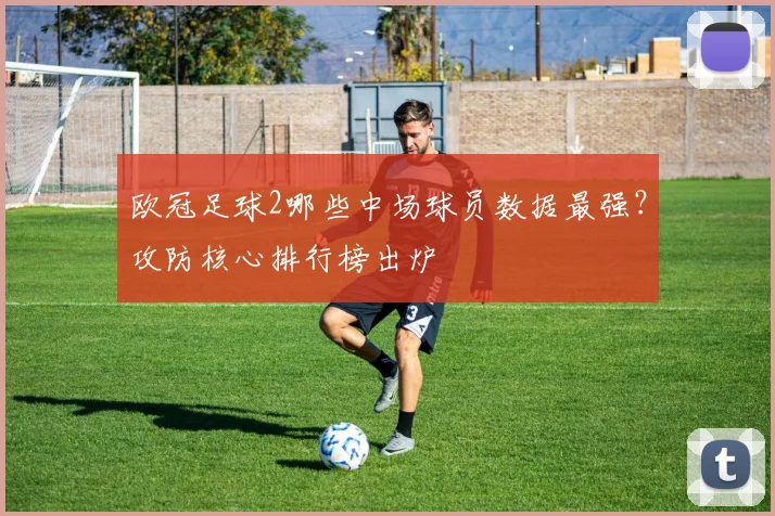 欧冠足球2哪些中场球员数据最强？攻防核心排行榜出炉