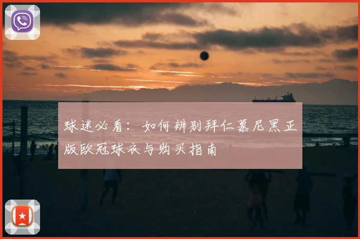 球迷必看：如何辨别拜仁慕尼黑正版欧冠球衣与购买指南