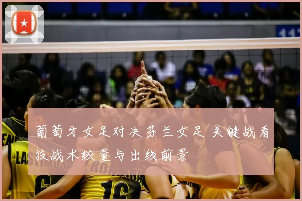 葡萄牙女足对决芬兰女足 关键战看技战术较量与出线前景