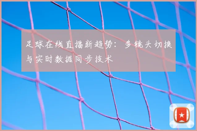 足球在线直播新趋势：多镜头切换与实时数据同步技术