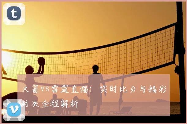 火箭vs雷霆直播：实时比分与精彩对决全程解析