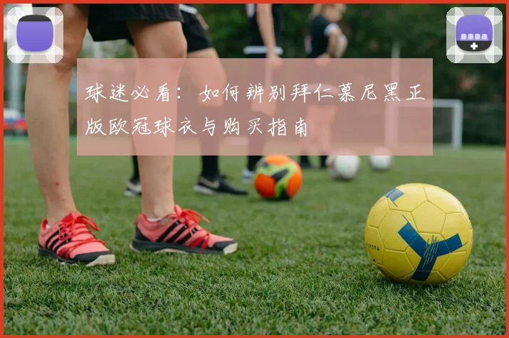 球迷必看：如何辨别拜仁慕尼黑正版欧冠球衣与购买指南