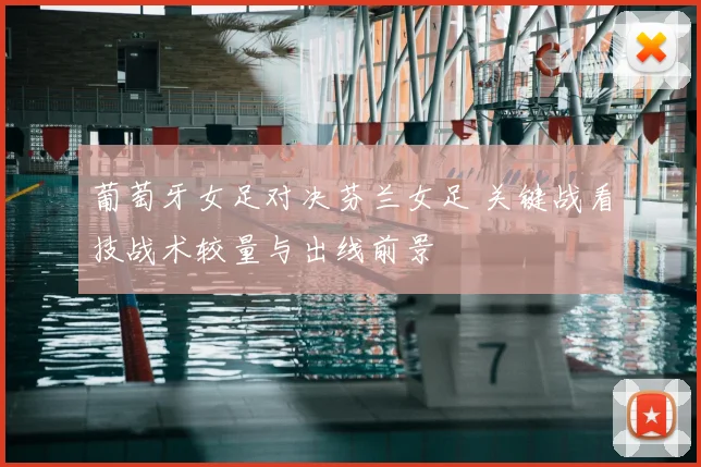 葡萄牙女足对决芬兰女足 关键战看技战术较量与出线前景