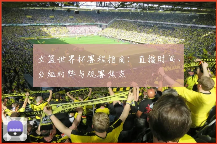 女篮世界杯赛程指南：直播时间、分组对阵与观赛焦点