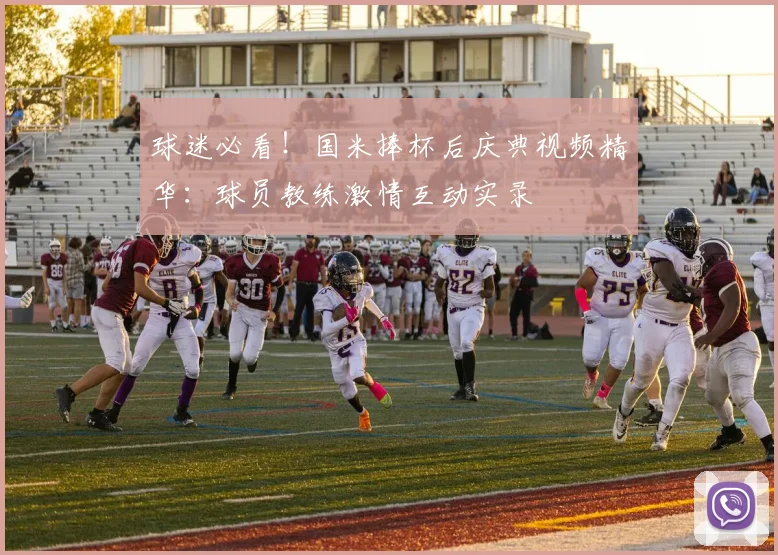 球迷必看！国米捧杯后庆典视频精华：球员教练激情互动实录