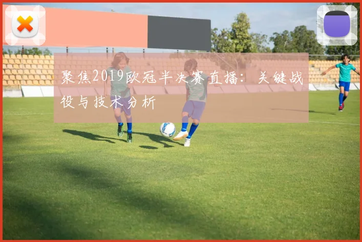 聚焦2019欧冠半决赛直播：关键战役与技术分析