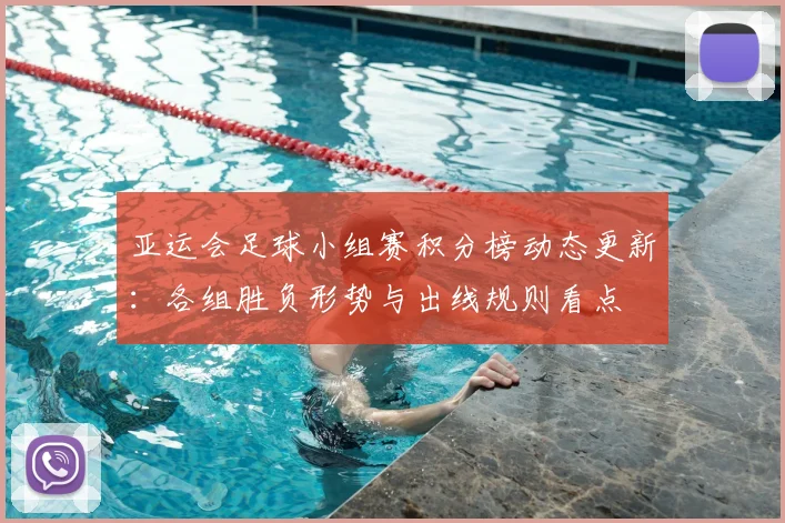 亚运会足球小组赛积分榜动态更新：各组胜负形势与出线规则看点