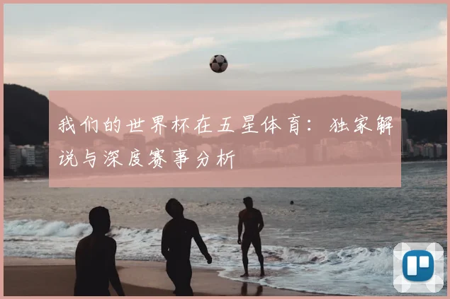 我们的世界杯在五星体育:独家解说与深度赛事分析