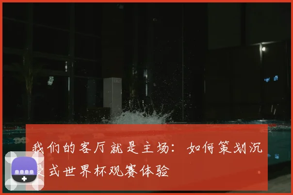 我们的客厅就是主场:如何策划沉浸式世界杯观赛体验