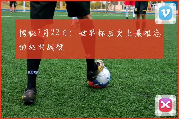 揭秘7月22日:世界杯历史上最难忘的经典战役