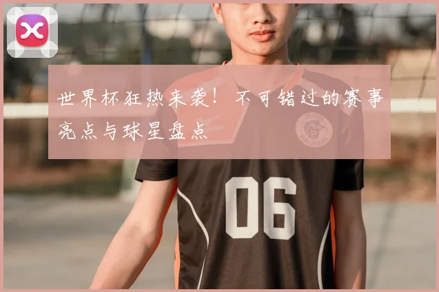 世界杯狂热来袭！不可错过的赛事亮点与球星盘点