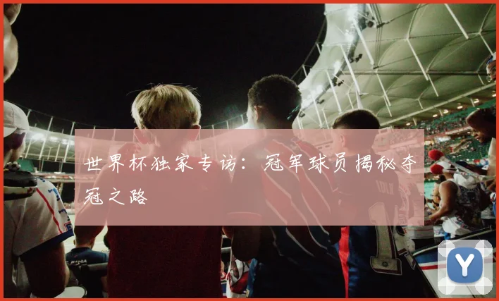 世界杯独家专访：冠军球员揭秘夺冠之路