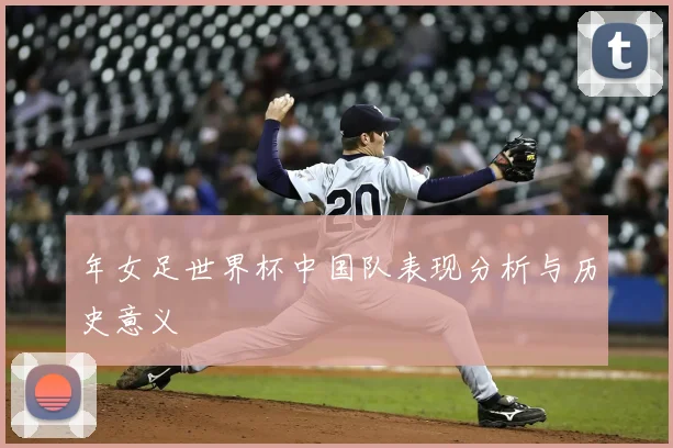 年女足世界杯中国队表现分析与历史意义