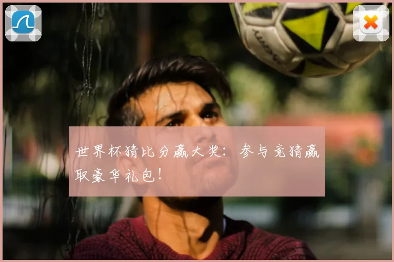 世界杯猜比分赢大奖：参与竞猜赢取豪华礼包！