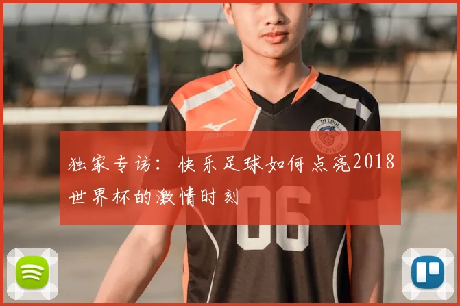 独家专访:快乐足球如何点亮2018世界杯的激情时刻