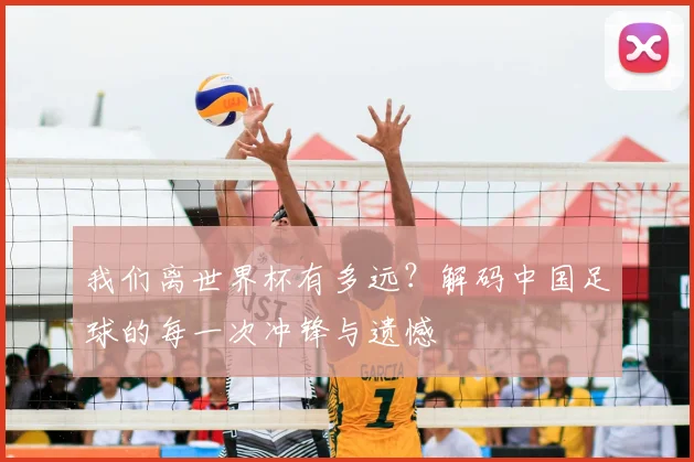 我们离世界杯有多远?解码中国足球的每一次冲锋与遗憾