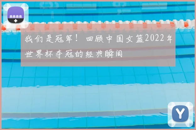 我们是冠军！回顾中国女篮2022年世界杯夺冠的经典瞬间