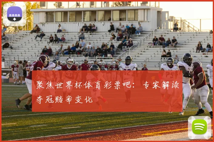 聚焦世界杯体育彩票吧:专家解读夺冠赔率变化