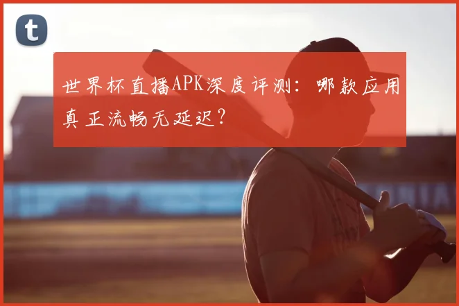 世界杯直播APK深度评测:哪款应用真正流畅无延迟?