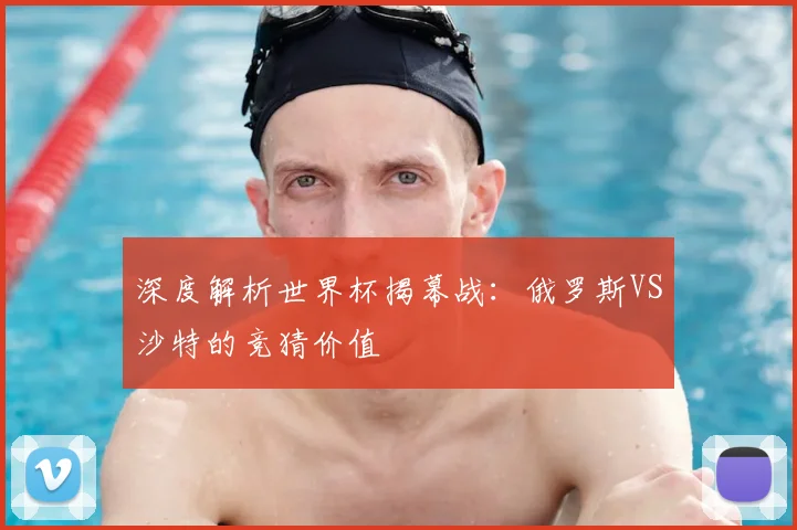 深度解析世界杯揭幕战:俄罗斯VS沙特的竞猜价值