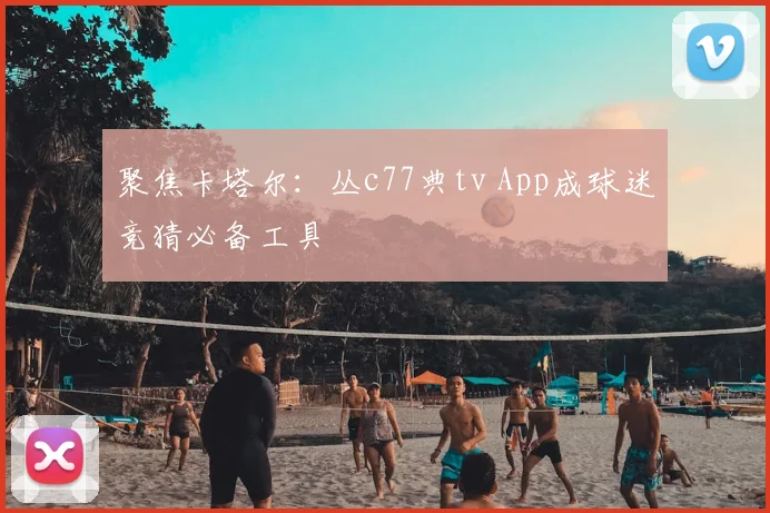 聚焦卡塔尔：丛c77典tv App成球迷竞猜必备工具