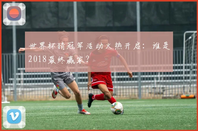 世界杯猜冠军活动火热开启：谁是2018最终赢家？