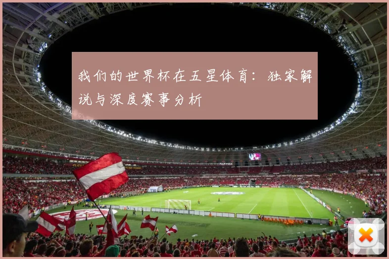我们的世界杯在五星体育:独家解说与深度赛事分析