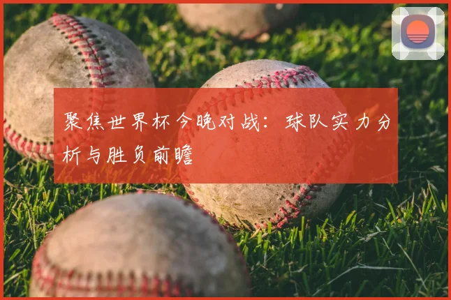聚焦世界杯今晚对战：球队实力分析与胜负前瞻
