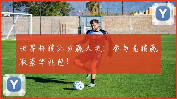 世界杯猜比分赢大奖：参与竞猜赢取豪华礼包！