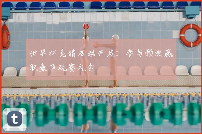 世界杯竞猜活动开启:参与预测赢取豪华观赛礼包