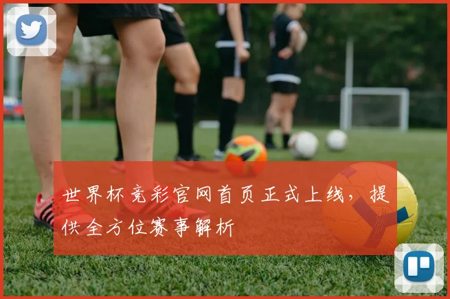 世界杯竞彩官网首页正式上线，提供全方位赛事解析