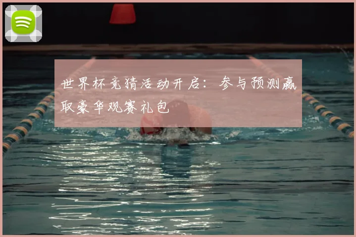 世界杯竞猜活动开启:参与预测赢取豪华观赛礼包