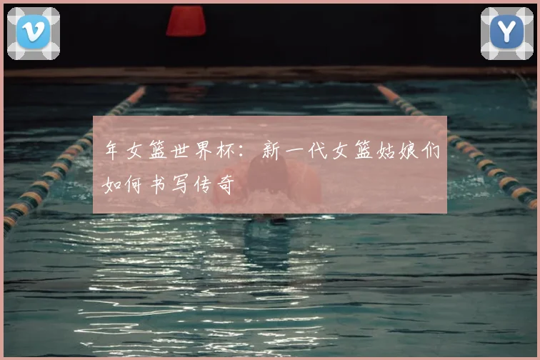 年女篮世界杯:新一代女篮姑娘们如何书写传奇