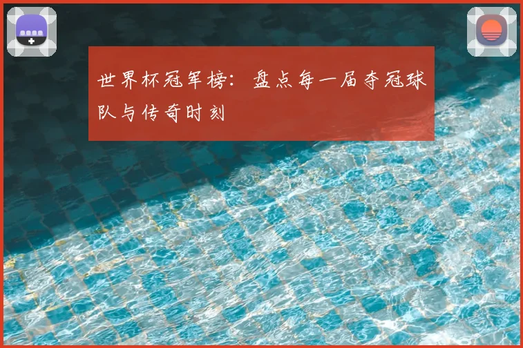世界杯冠军榜:盘点每一届夺冠球队与传奇时刻