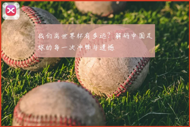 我们离世界杯有多远?解码中国足球的每一次冲锋与遗憾