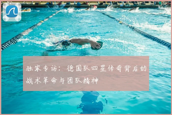 独家专访:德国队四星传奇背后的战术革命与团队精神