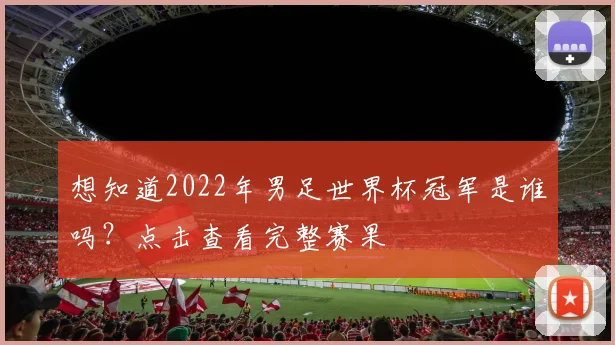 想知道2022年男足世界杯冠军是谁吗?点击查看完整赛果
