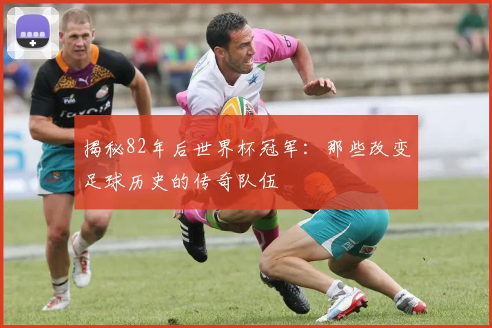 揭秘82年后世界杯冠军:那些改变足球历史的传奇队伍