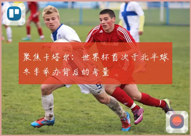 聚焦卡塔尔：世界杯首次于北半球冬季举办背后的考量