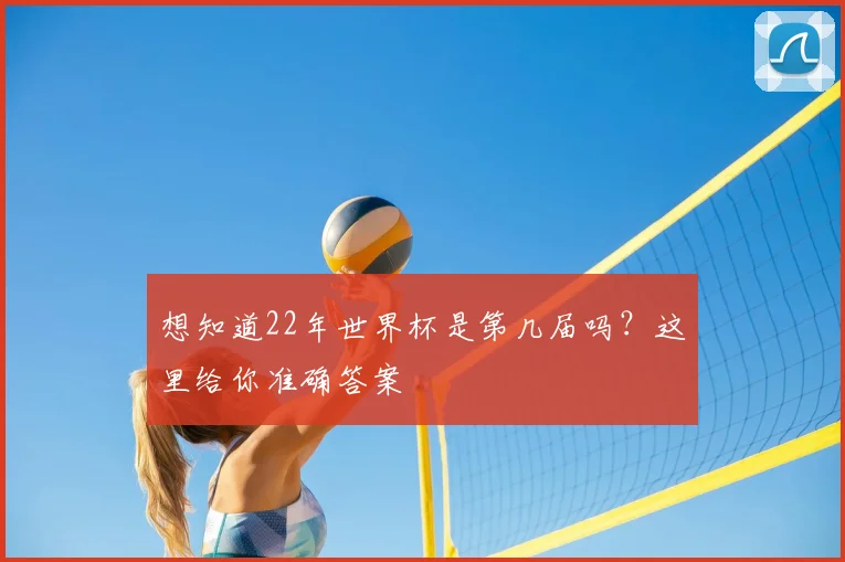想知道22年世界杯是第几届吗?这里给你准确答案
