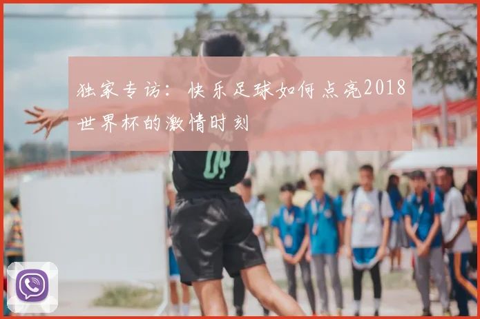 独家专访:快乐足球如何点亮2018世界杯的激情时刻